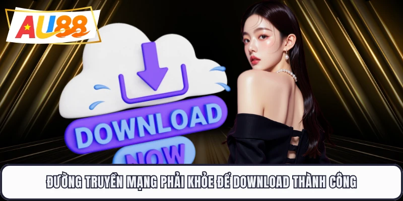 Đường truyền mạng phải khỏe để download thành công
